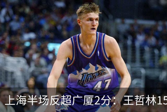 上海半场反超广厦2分：王哲林15+7压哨补篮 胡金秋12分布朗18分