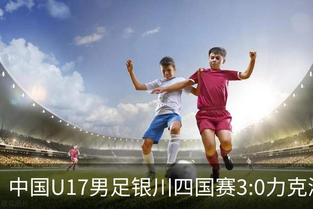 中国U17男足银川四国赛3:0力克澳大利亚队