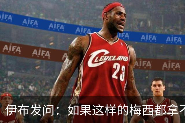 伊布发问：如果这样的梅西都拿不到金球奖，还有谁配得上？