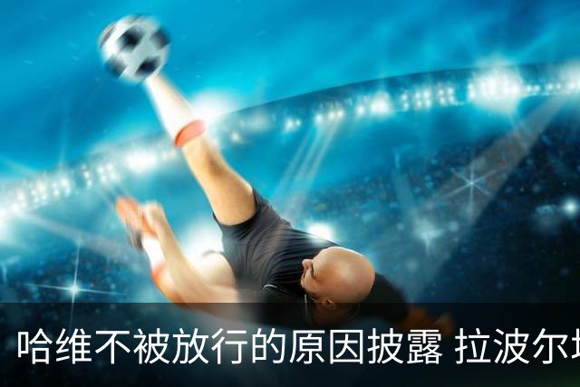 哈维不被放行的原因披露 拉波尔塔曾猛批卡塔尔
