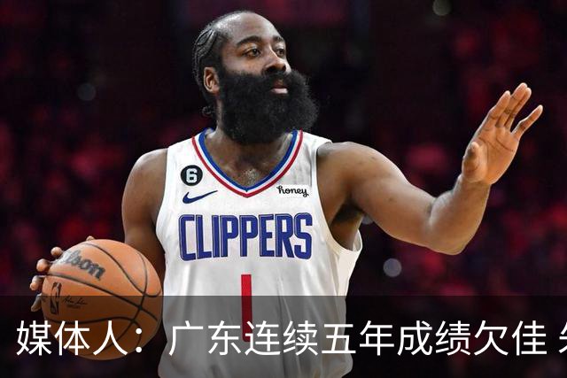 媒体人：广东连续五年成绩欠佳 朱芳雨杜锋最终担责