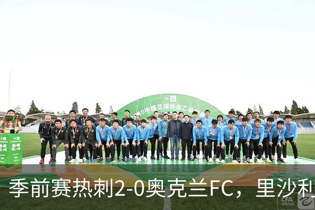 季前赛热刺2-0奥克兰FC，里沙利松、斯卡利特建功，特尔助攻