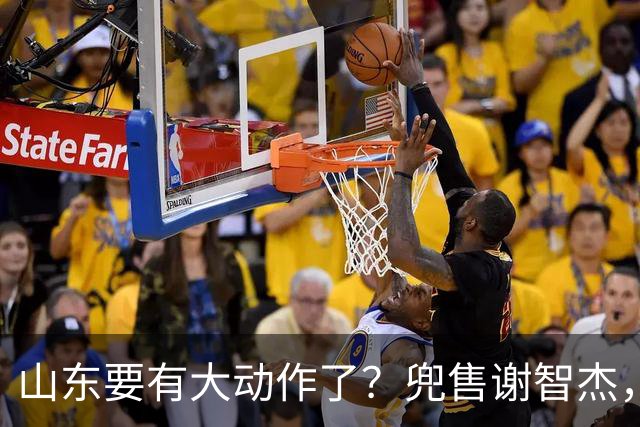 山东要有大动作了？兜售谢智杰，刘毅或离队，尽力补强一号位！