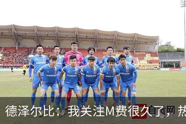 德泽尔比：我关注M费很久了，热刺会很适合他继续成长
