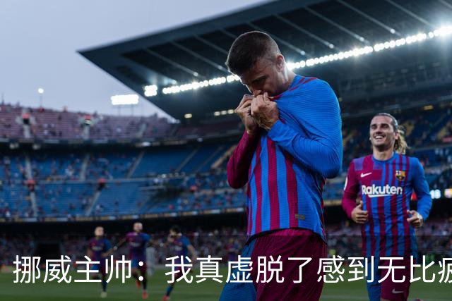 挪威主帅：我真虚脱了感到无比疲惫 对阵英格兰要踢得像猎犬一样