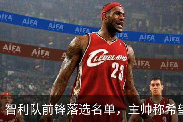 智利队前锋落选名单，主帅称希望他能说西语