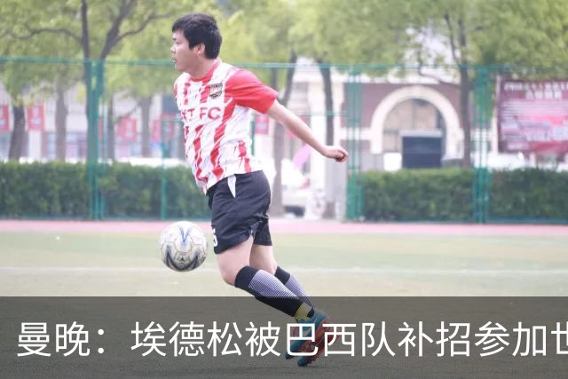 曼晚：埃德松被巴西队补招参加世界杯，转会曼联官宣可能推迟