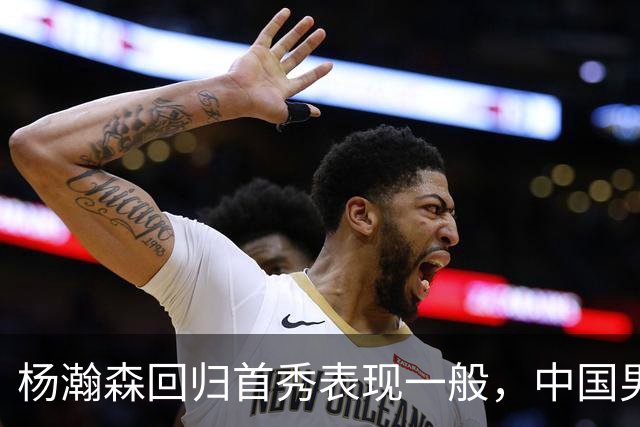 杨瀚森回归首秀表现一般，中国男篮险胜荷兰队