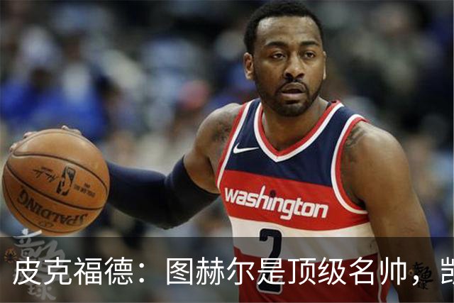 皮克福德：图赫尔是顶级名帅，凯恩让人不可思议