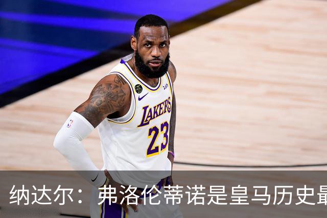 纳达尔：弗洛伦蒂诺是皇马历史最出色的主席，他的使命还没结束