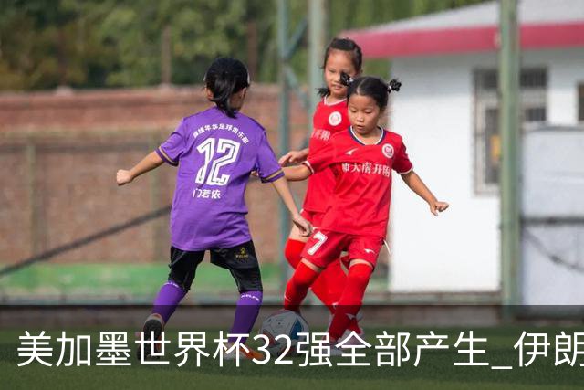 美加墨世界杯32强全部产生 伊朗队最后时刻被淘汰