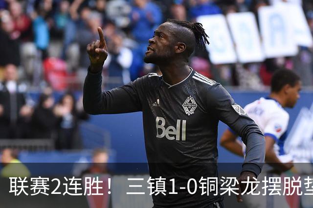 联赛2连胜！三镇1-0铜梁龙摆脱垫底，铜梁龙4轮不胜 绍尔头槌制胜