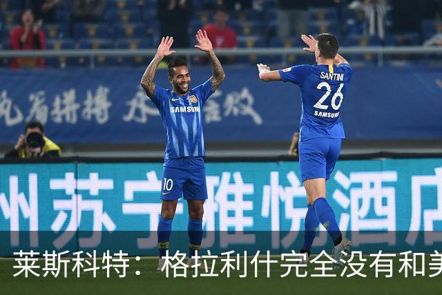 莱斯科特：格拉利什完全没有和美职联谈判，他仍渴望重返英格兰队