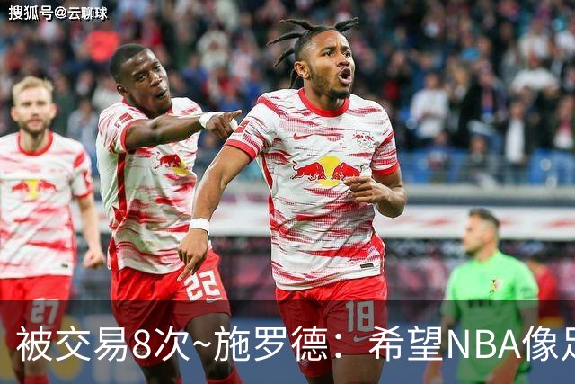 被交易8次~施罗德：希望NBA像足球一样有转会费 球员同意才能交易