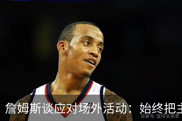 詹姆斯谈应对场外活动：始终把主要的事情放在首位 不逃避训练