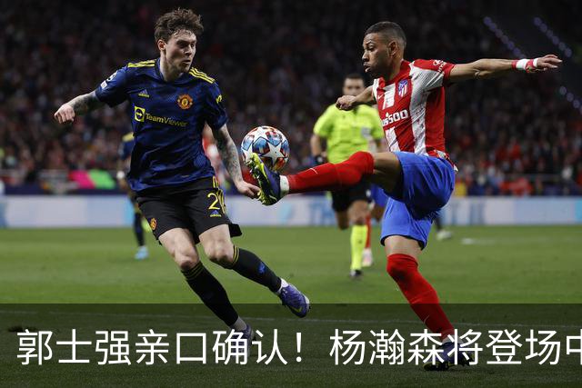 郭士强亲口确认！杨瀚森将登场中国男篮23号与荷兰热身赛