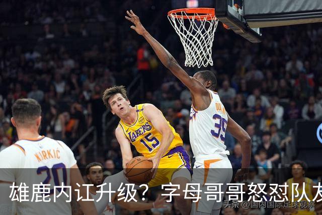 雄鹿内讧升级？字母哥哥怒怼队友：别为自保往他头上甩锅