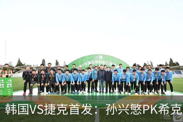 韩国VS捷克首发：孙兴慜PK希克 李刚仁绍切克登场