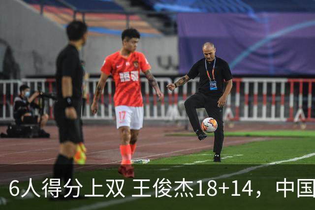 6人得分上双 王俊杰18+14，中国男篮全民皆兵首战告捷 年轻人燃爆了