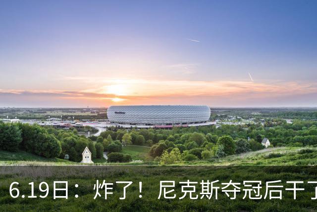 6.19日：炸了！尼克斯夺冠后干了件库里、詹姆斯都不敢干的事，去白宫