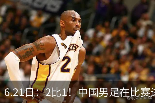 6.21日：2比1！中国男足在比赛进行到97分钟上演绝杀好戏顺利击败神秘之旅