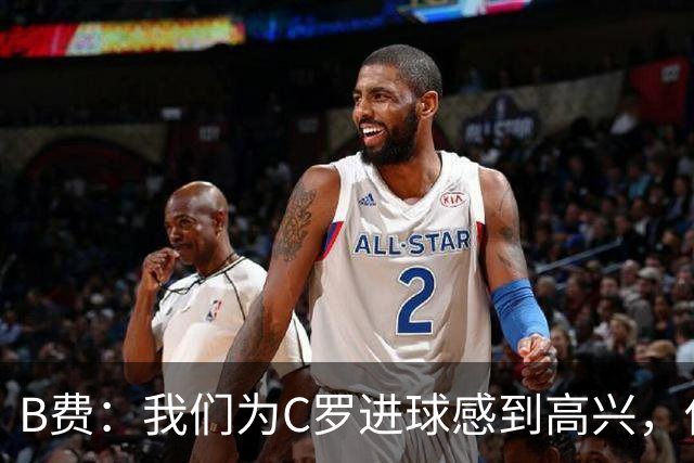 B费：我们为C罗进球感到高兴，他是我们进攻端最重要的支柱