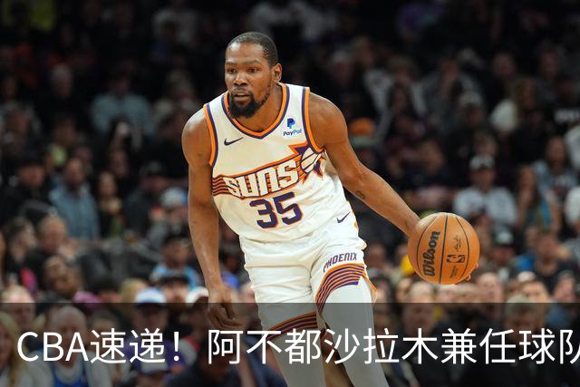 CBA速递！阿不都沙拉木兼任球队教练，奎因开启个人技术特训，山西男篮有意张文逸，朱芳雨赴美挑选大外援