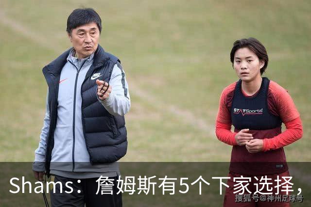 Shams：詹姆斯有5个下家选择，但都只能提供底薪了