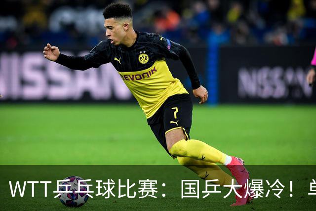 WTT乒乓球比赛：国乒大爆冷！单打3人被淘汰，直板名将2:3一轮游